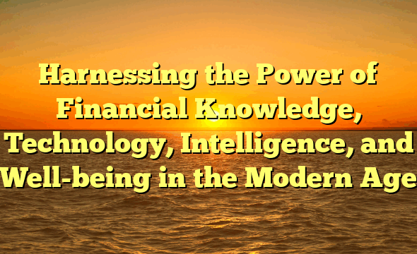 Harnessing the Power of Financial Knowledge, Technology, Intelligence, and Well-being in the Modern Age