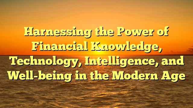 Harnessing the Power of Financial Knowledge, Technology, Intelligence, and Well-being in the Modern Age