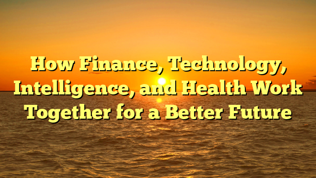 How Finance, Technology, Intelligence, and Health Work Together for a Better Future
