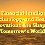 How Financial Intelligence, Technology, and Health Innovations Are Shaping Tomorrow’s World