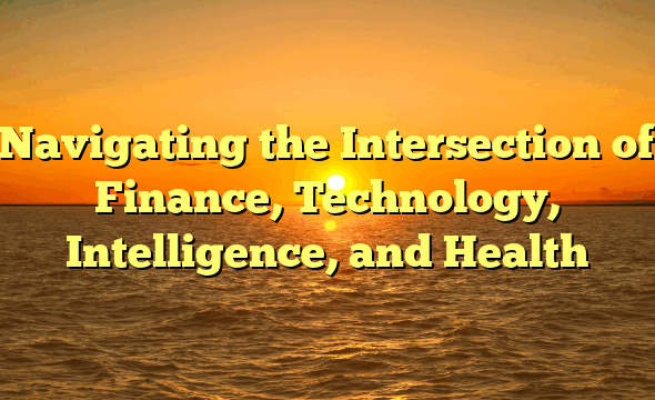 Navigating the Intersection of Finance, Technology, Intelligence, and Health