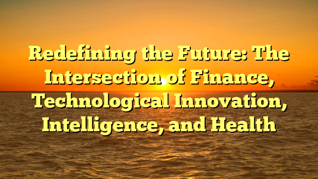Redefining the Future: The Intersection of Finance, Technological Innovation, Intelligence, and Health