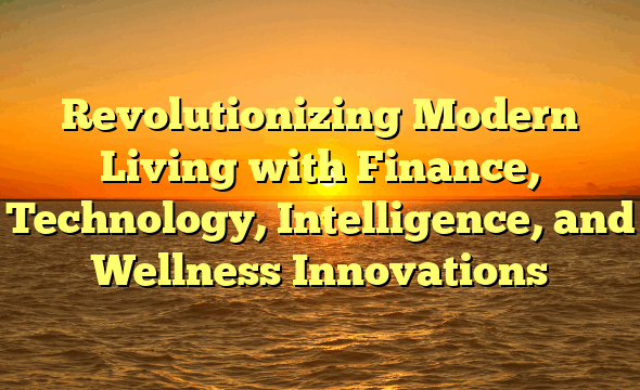 Revolutionizing Modern Living with Finance, Technology, Intelligence, and Wellness Innovations
