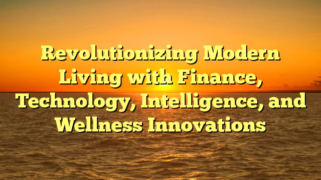 Revolutionizing Modern Living with Finance, Technology, Intelligence, and Wellness Innovations