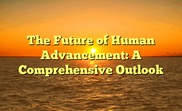 The Future of Human Advancement: A Comprehensive Outlook