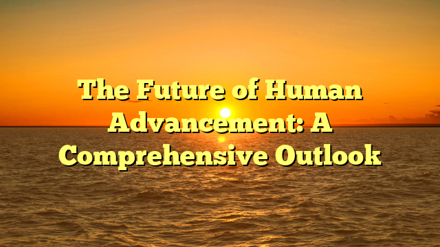 The Future of Human Advancement: A Comprehensive Outlook