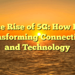 The Rise of 5G: How It’s Transforming Connectivity and Technology