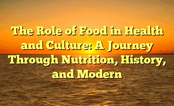 The Role of Food in Health and Culture: A Journey Through Nutrition, History, and Modern