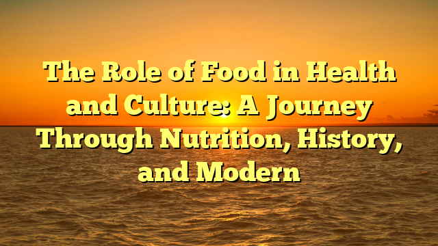 The Role of Food in Health and Culture: A Journey Through Nutrition, History, and Modern