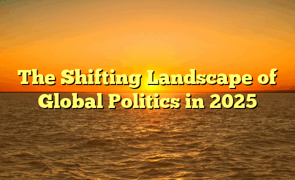The Shifting Landscape of Global Politics in 2025