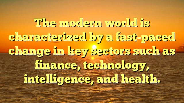 The modern world is characterized by a fast-paced change in key sectors such as finance, technology, intelligence, and health.