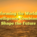 Transforming the World: How Intelligence Combine to Shape the Future