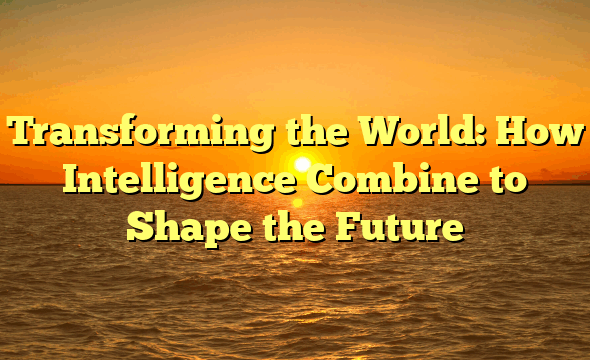 Transforming the World: How Intelligence Combine to Shape the Future