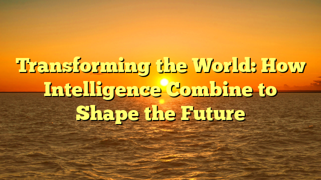 Transforming the World: How Intelligence Combine to Shape the Future