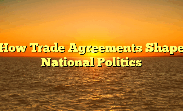 How Trade Agreements Shape National Politics