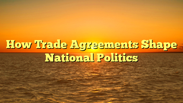 How Trade Agreements Shape National Politics