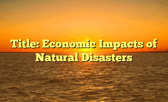 Title: Economic Impacts of Natural Disasters