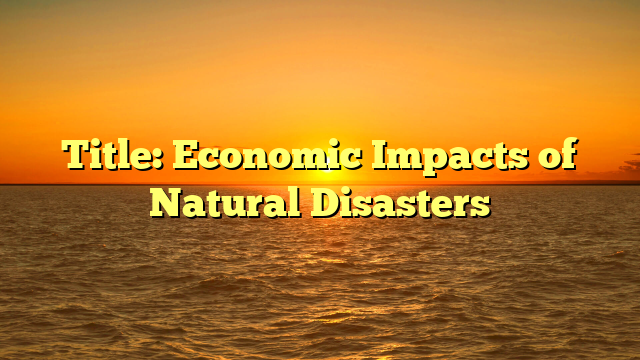 Title: Economic Impacts of Natural Disasters