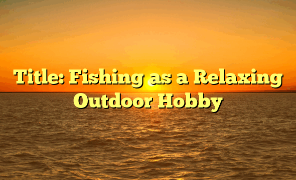 Title: Fishing as a Relaxing Outdoor Hobby