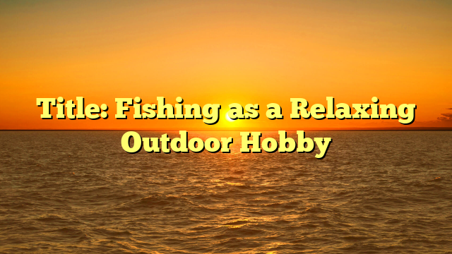 Title: Fishing as a Relaxing Outdoor Hobby