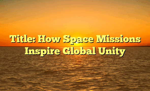 Title: How Space Missions Inspire Global Unity