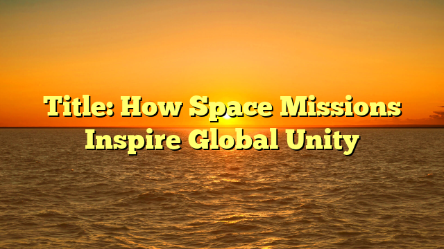 Title: How Space Missions Inspire Global Unity