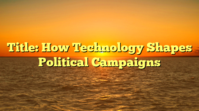 Title: How Technology Shapes Political Campaigns