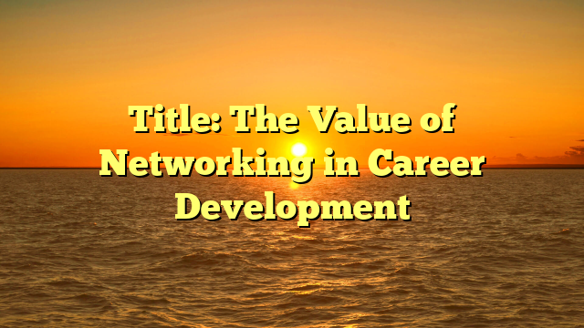Title: The Value of Networking in Career Development