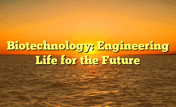 Biotechnology: Engineering Life for the Future