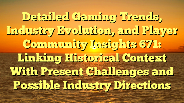 Detailed Gaming Trends, Industry Evolution, and Player Community Insights 671: Linking Historical Context With Present Challenges and Possible Industry Directions