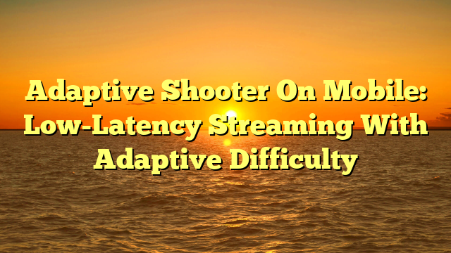 Adaptive Shooter On Mobile: Low-Latency Streaming With Adaptive Difficulty