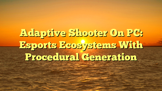 Adaptive Shooter On PC: Esports Ecosystems With Procedural Generation