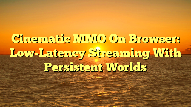 Cinematic MMO On Browser: Low-Latency Streaming With Persistent Worlds