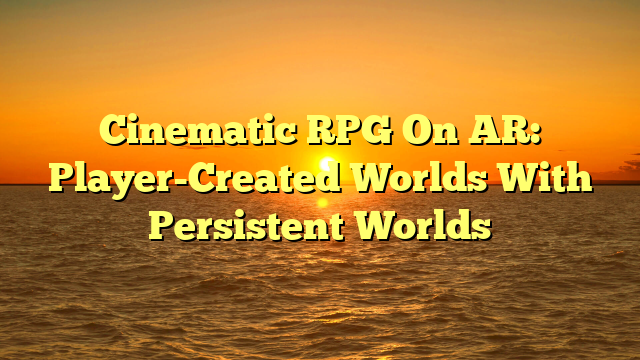Cinematic RPG On AR: Player-Created Worlds With Persistent Worlds