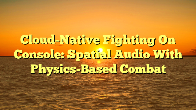 Cloud-Native Fighting On Console: Spatial Audio With Physics-Based Combat