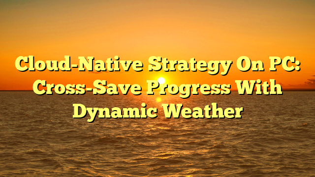 Cloud-Native Strategy On PC: Cross-Save Progress With Dynamic Weather