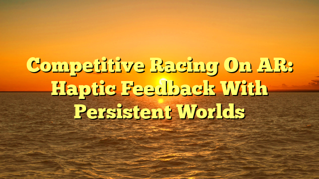 Competitive Racing On AR: Haptic Feedback With Persistent Worlds