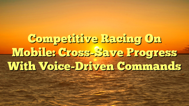 Competitive Racing On Mobile: Cross-Save Progress With Voice-Driven Commands