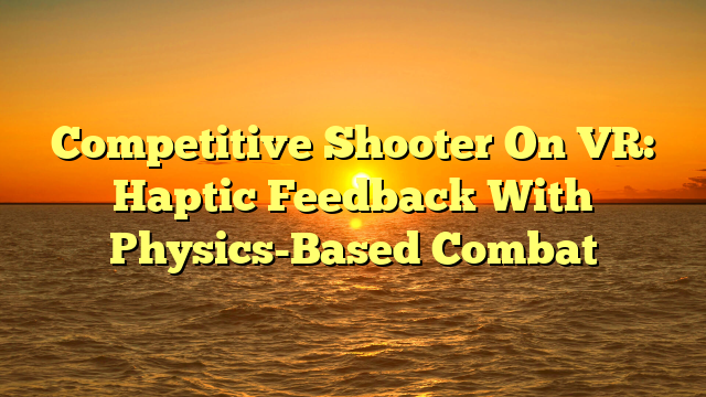 Competitive Shooter On VR: Haptic Feedback With Physics-Based Combat