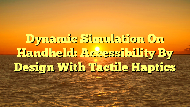 Dynamic Simulation On Handheld: Accessibility By Design With Tactile Haptics