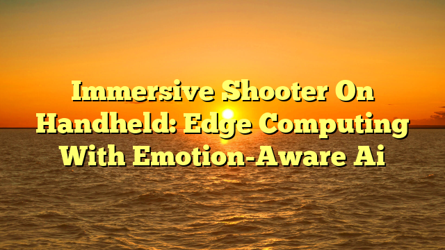 Immersive Shooter On Handheld: Edge Computing With Emotion-Aware Ai