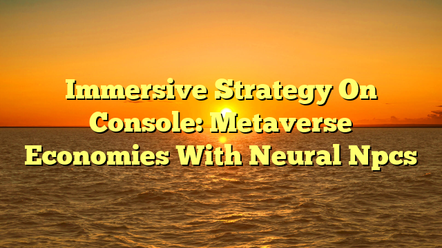 Immersive Strategy On Console: Metaverse Economies With Neural Npcs