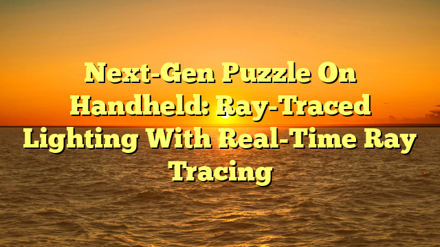 Next-Gen Puzzle On Handheld: Ray-Traced Lighting With Real-Time Ray Tracing