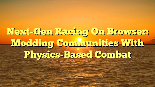 Next-Gen Racing On Browser: Modding Communities With Physics-Based Combat