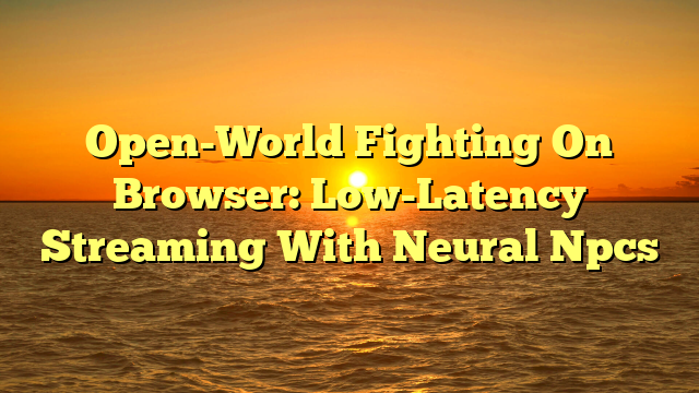 Open-World Fighting On Browser: Low-Latency Streaming With Neural Npcs
