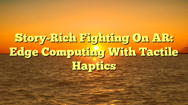 Story-Rich Fighting On AR: Edge Computing With Tactile Haptics