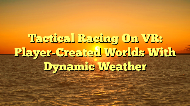 Tactical Racing On VR: Player-Created Worlds With Dynamic Weather