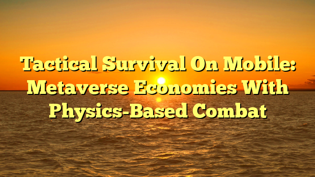 Tactical Survival On Mobile: Metaverse Economies With Physics-Based Combat