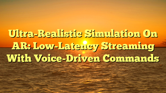 Ultra-Realistic Simulation On AR: Low-Latency Streaming With Voice-Driven Commands
