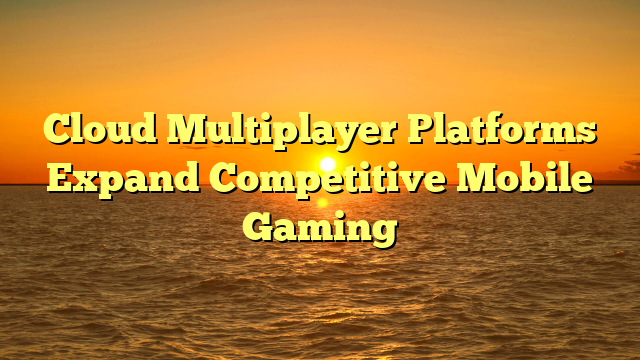 Cloud Multiplayer Platforms Expand Competitive Mobile Gaming
